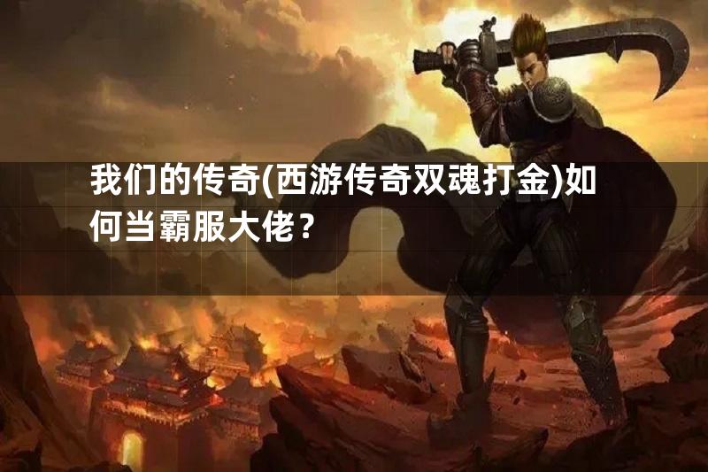 我们的传奇(西游传奇双魂打金)如何当霸服大佬？