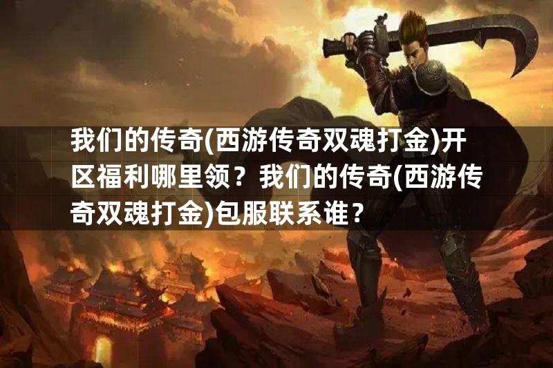 我们的传奇(西游传奇双魂打金)开区福利哪里领？我们的传奇(西游传奇双魂打金)包服联系谁？