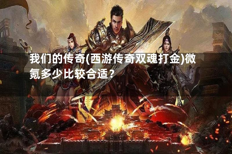 我们的传奇(西游传奇双魂打金)微氪多少比较合适？