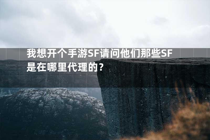 我想开个手游SF请问他们那些SF是在哪里代理的？