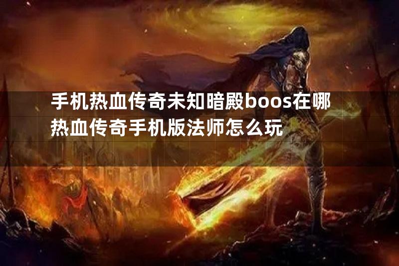 手机热血传奇未知暗殿boos在哪热血传奇手机版法师怎么玩