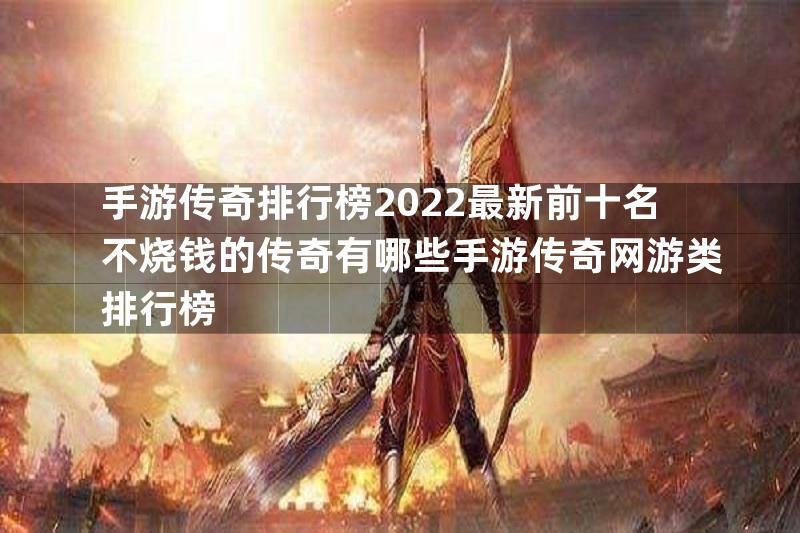 手游传奇排行榜2022最新前十名不烧钱的传奇有哪些手游传奇网游类排行榜