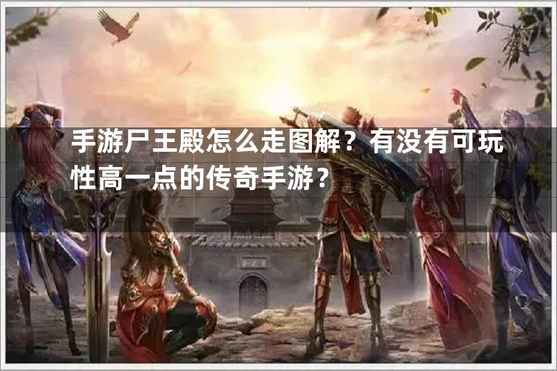 手游尸王殿怎么走图解？有没有可玩性高一点的传奇手游？