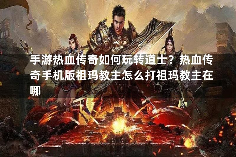 手游热血传奇如何玩转道士？热血传奇手机版祖玛教主怎么打祖玛教主在哪