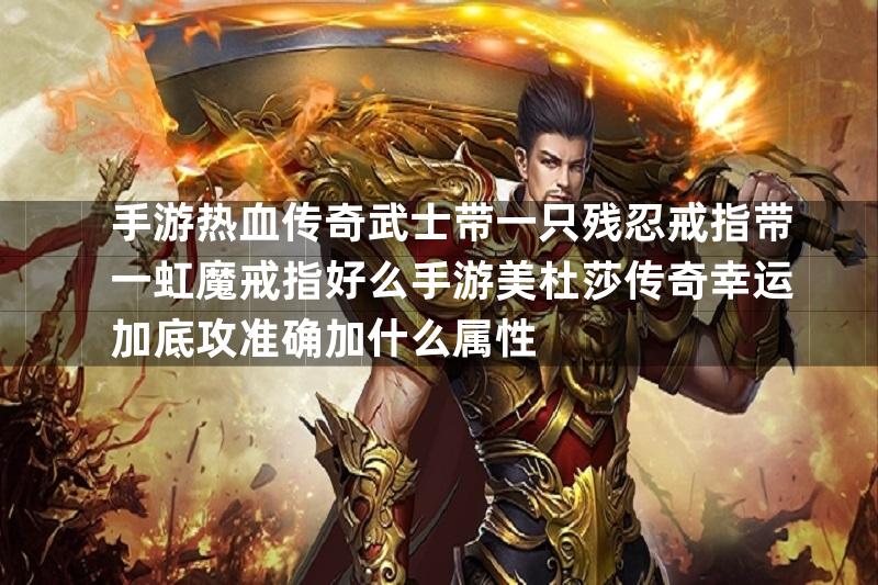 手游热血传奇武士带一只残忍戒指带一虹魔戒指好么手游美杜莎传奇幸运加底攻准确加什么属性