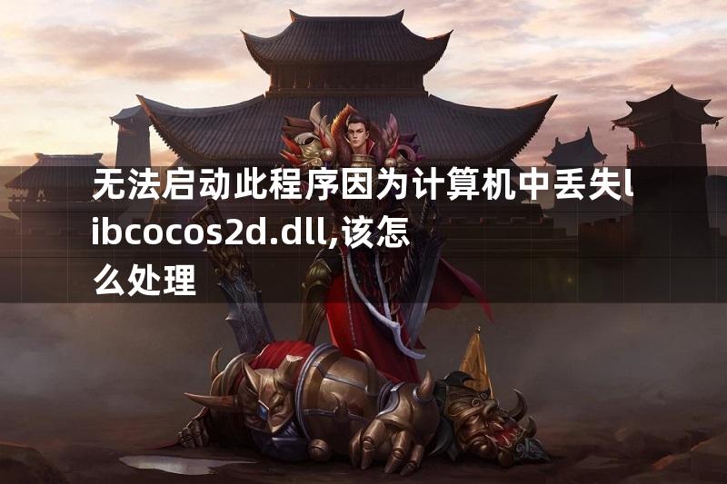 无法启动此程序因为计算机中丢失libcocos2d.dll,该怎么处理