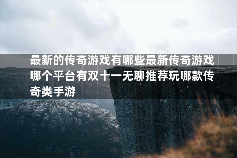 最新的传奇游戏有哪些最新传奇游戏哪个平台有双十一无聊推荐玩哪款传奇类手游