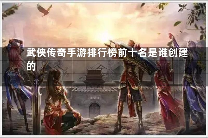 武侠传奇手游排行榜前十名是谁创建的