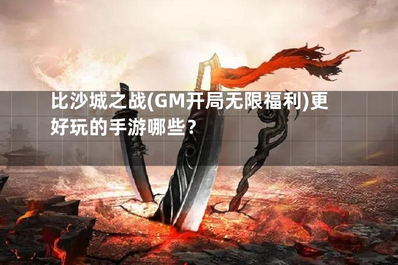 比沙城之战(GM开局无限福利)更好玩的手游哪些？