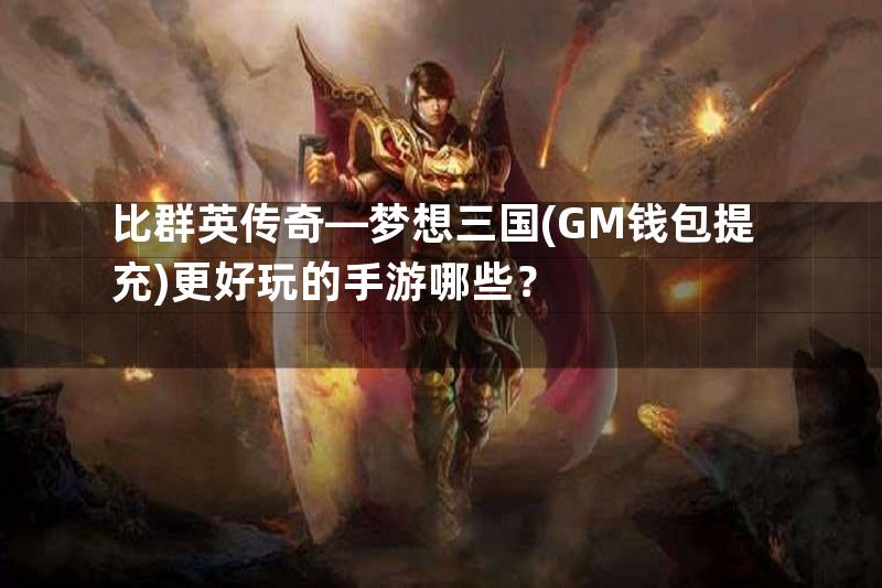 比群英传奇—梦想三国(GM钱包提充)更好玩的手游哪些？