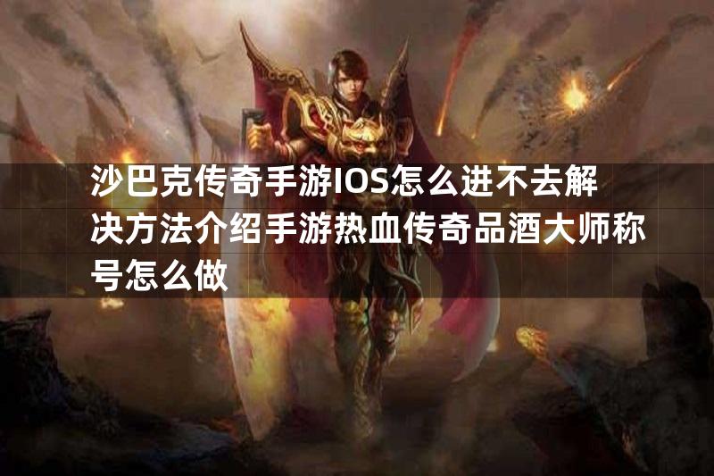 沙巴克传奇手游IOS怎么进不去解决方法介绍手游热血传奇品酒大师称号怎么做