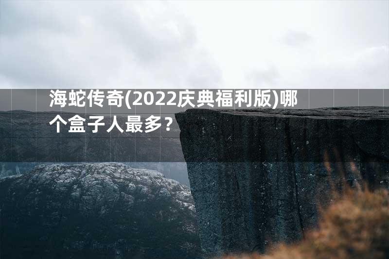 海蛇传奇(2022庆典福利版)哪个盒子人最多？