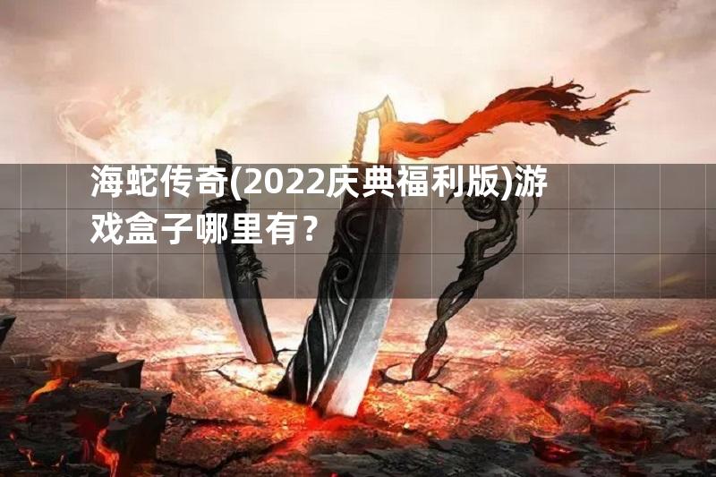 海蛇传奇(2022庆典福利版)游戏盒子哪里有？