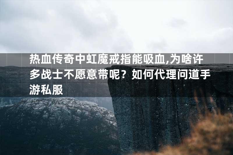 热血传奇中虹魔戒指能吸血,为啥许多战士不愿意带呢？如何代理问道手游私服