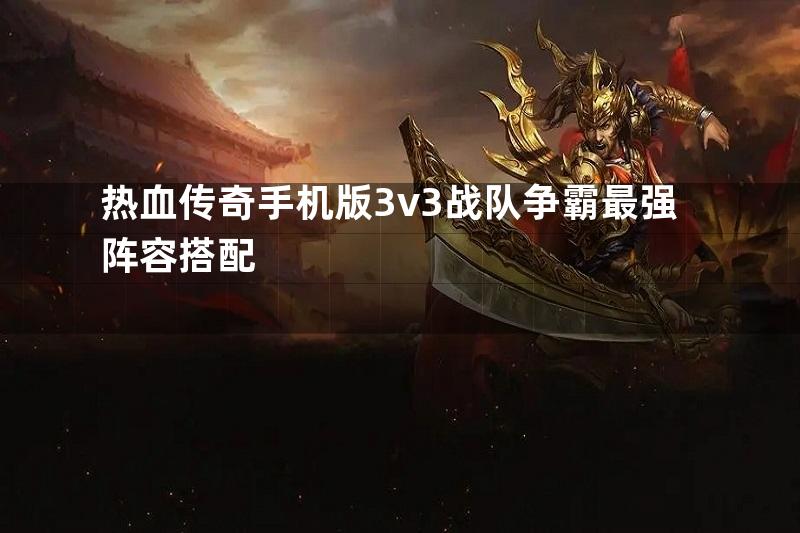 热血传奇手机版3v3战队争霸最强阵容搭配