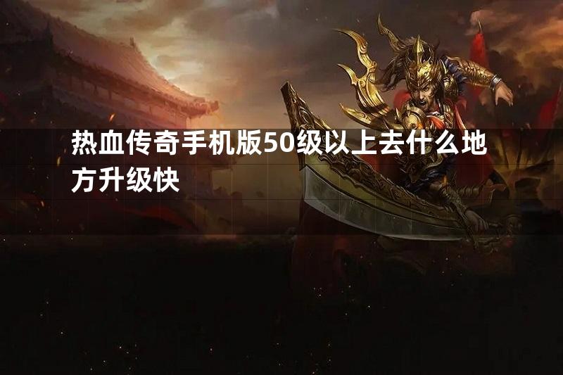 热血传奇手机版50级以上去什么地方升级快