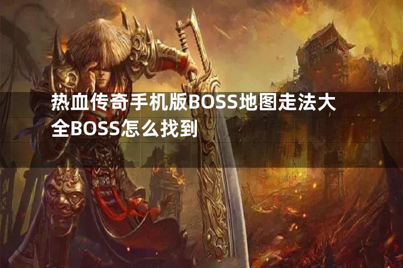 热血传奇手机版BOSS地图走法大全BOSS怎么找到