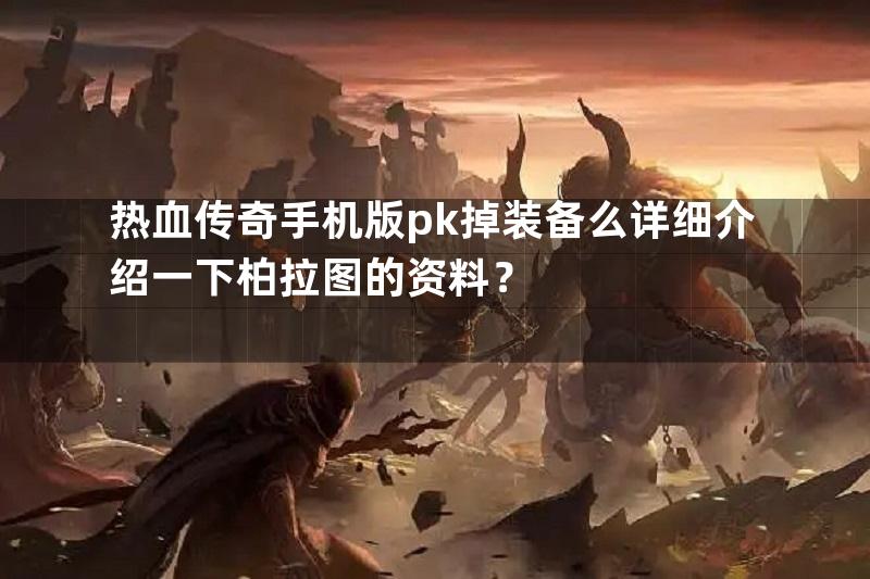 热血传奇手机版pk掉装备么详细介绍一下柏拉图的资料？