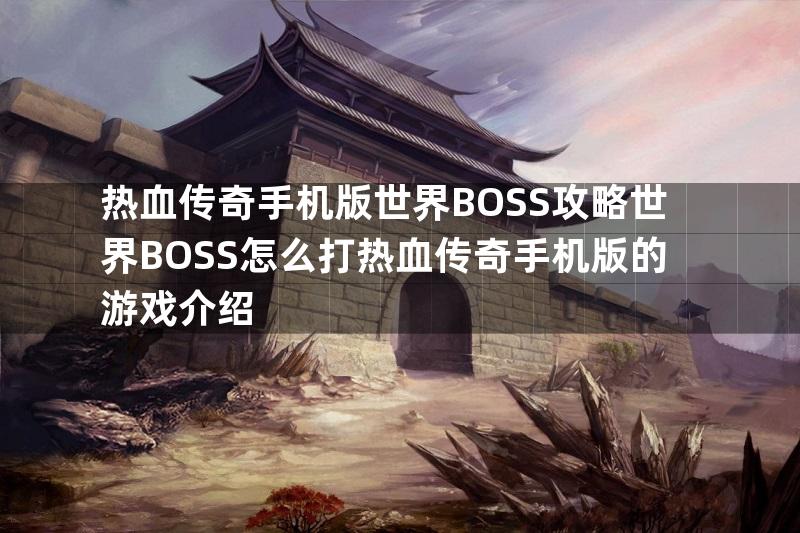 热血传奇手机版世界BOSS攻略世界BOSS怎么打热血传奇手机版的游戏介绍