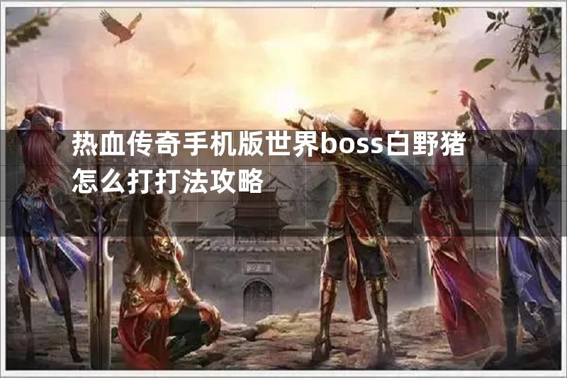 热血传奇手机版世界boss白野猪怎么打打法攻略