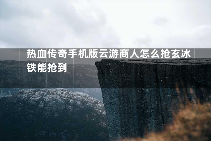 热血传奇手机版云游商人怎么抢玄冰铁能抢到