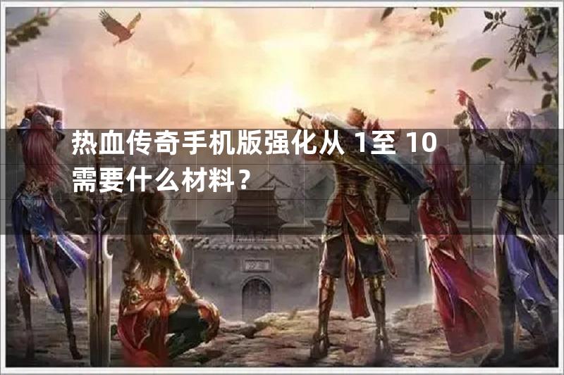 热血传奇手机版强化从+1至+10需要什么材料？