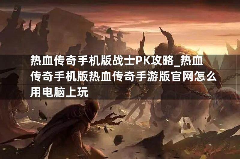 热血传奇手机版战士PK攻略_热血传奇手机版热血传奇手游版官网怎么用电脑上玩