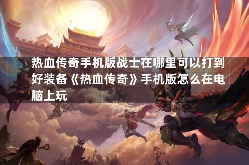 热血传奇手机版战士在哪里可以打到好装备《热血传奇》手机版怎么在电脑上玩