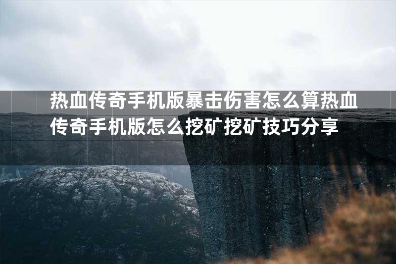 热血传奇手机版暴击伤害怎么算热血传奇手机版怎么挖矿挖矿技巧分享