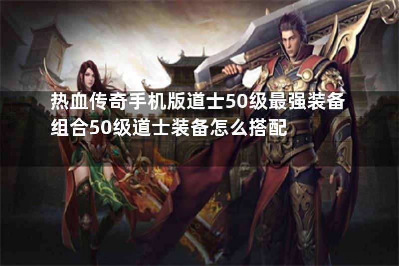 热血传奇手机版道士50级最强装备组合50级道士装备怎么搭配