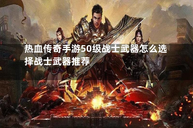 热血传奇手游50级战士武器怎么选择战士武器推荐