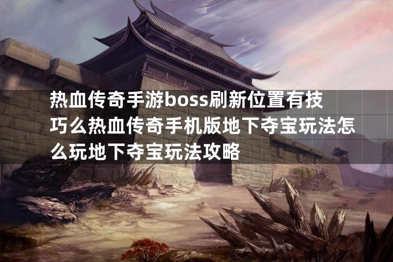 热血传奇手游boss刷新位置有技巧么热血传奇手机版地下夺宝玩法怎么玩地下夺宝玩法攻略