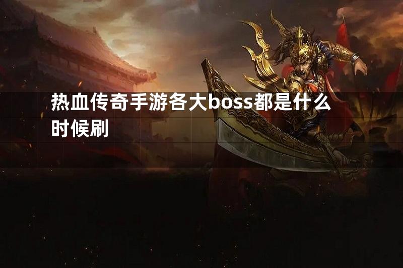 热血传奇手游各大boss都是什么时候刷