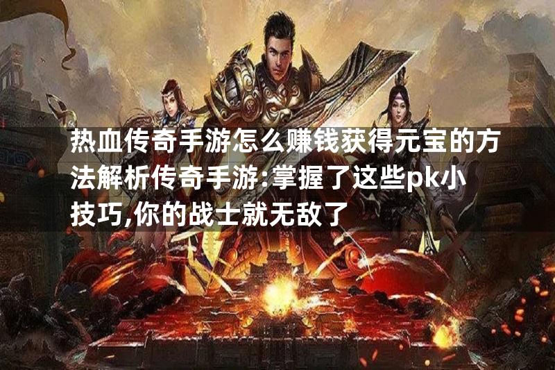 热血传奇手游怎么赚钱获得元宝的方法解析传奇手游:掌握了这些pk小技巧,你的战士就无敌了