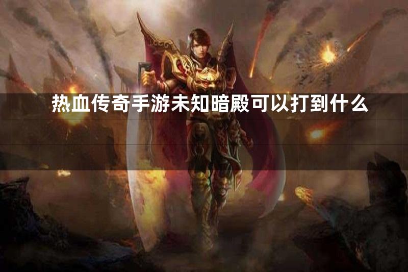 热血传奇手游未知暗殿可以打到什么