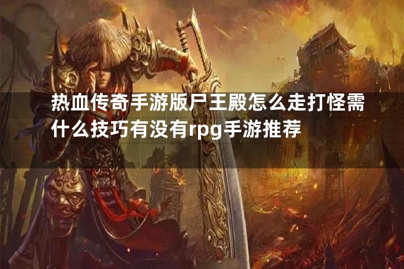 热血传奇手游版尸王殿怎么走打怪需什么技巧有没有rpg手游推荐