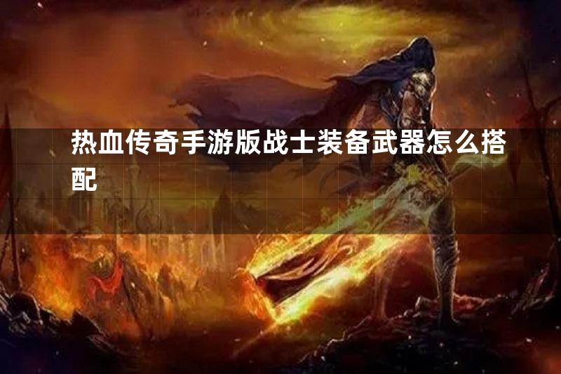 热血传奇手游版战士装备武器怎么搭配