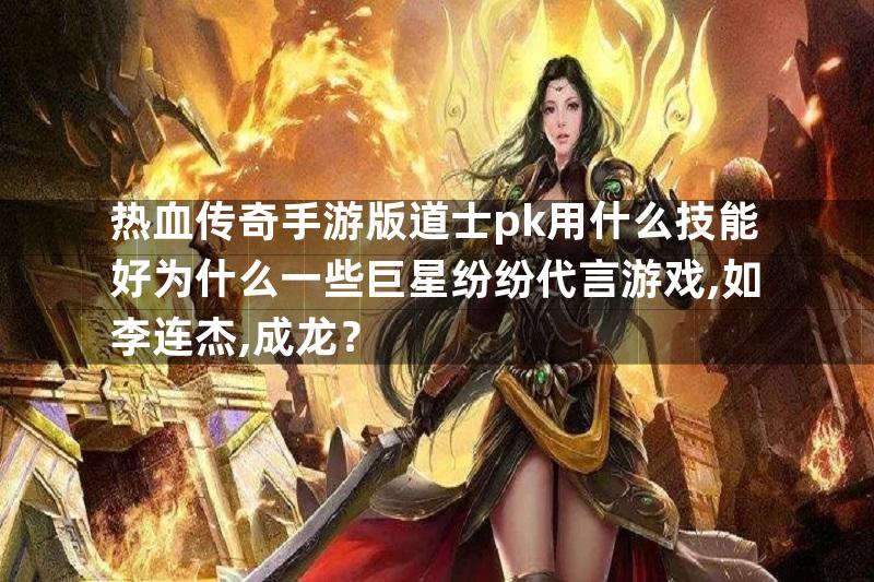 热血传奇手游版道士pk用什么技能好为什么一些巨星纷纷代言游戏,如李连杰,成龙？