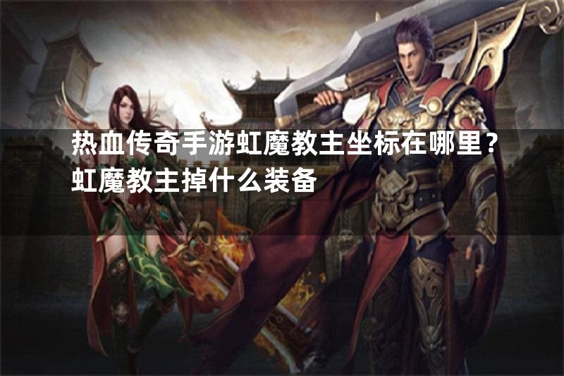 热血传奇手游虹魔教主坐标在哪里？虹魔教主掉什么装备