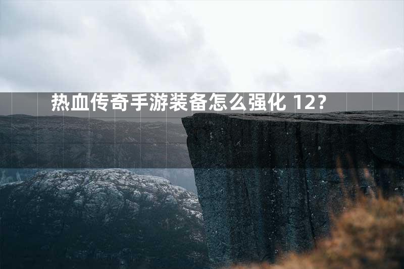 热血传奇手游装备怎么强化+12？