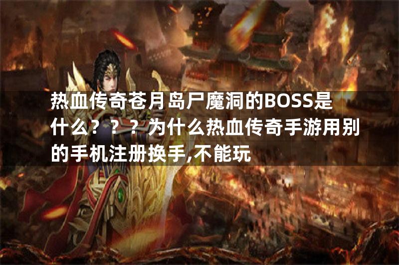 热血传奇苍月岛尸魔洞的BOSS是什么？？？为什么热血传奇手游用别的手机注册换手,不能玩