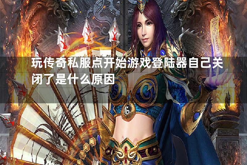 玩传奇私服点开始游戏登陆器自己关闭了是什么原因