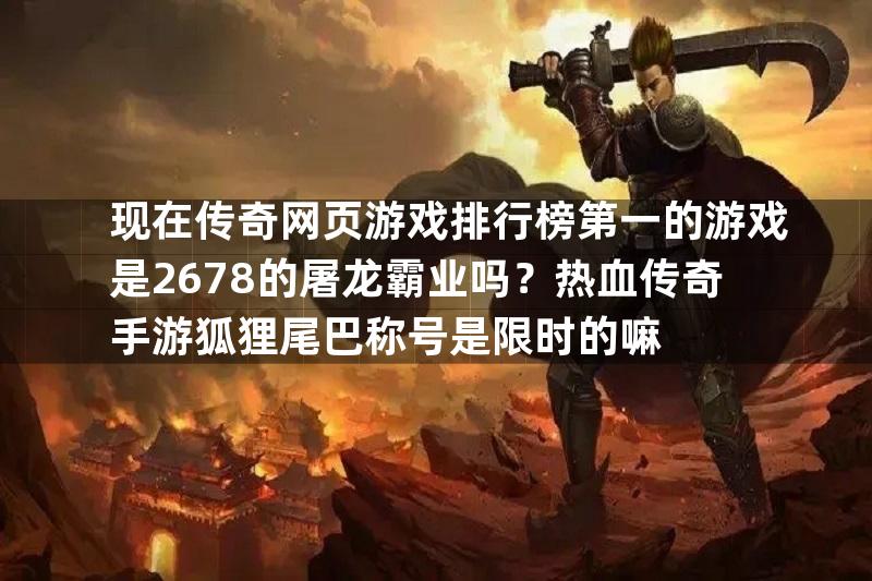 现在传奇网页游戏排行榜第一的游戏是2678的屠龙霸业吗？热血传奇手游狐狸尾巴称号是限时的嘛