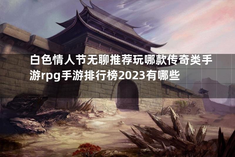 白色情人节无聊推荐玩哪款传奇类手游rpg手游排行榜2023有哪些