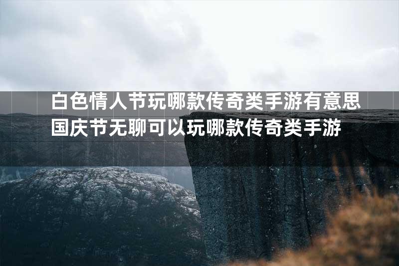 白色情人节玩哪款传奇类手游有意思国庆节无聊可以玩哪款传奇类手游