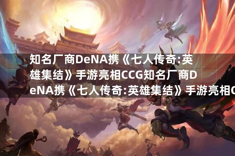 知名厂商DeNA携《七人传奇:英雄集结》手游亮相CCG知名厂商DeNA携《七人传奇:英雄集结》手游亮相CCG