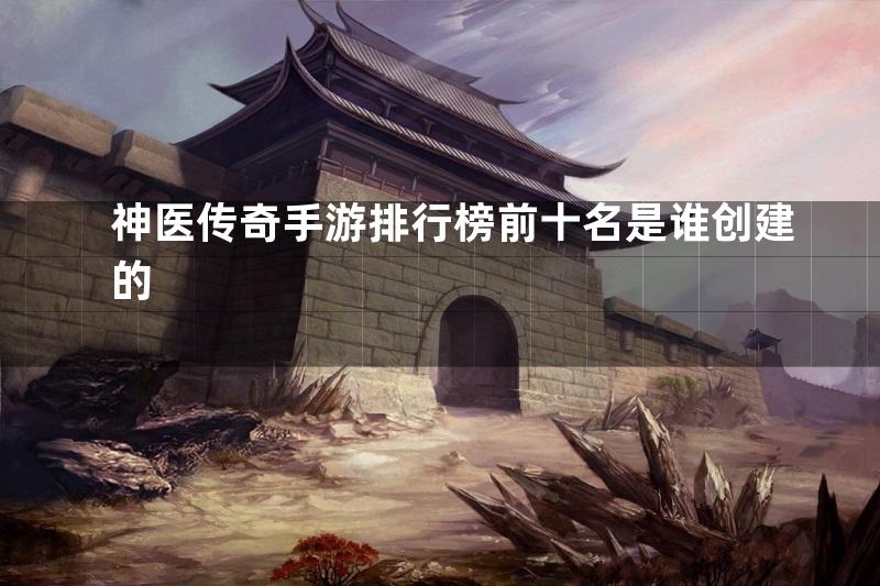 神医传奇手游排行榜前十名是谁创建的