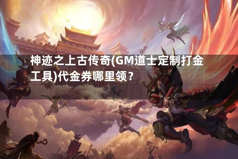 神迹之上古传奇(GM道士定制打金工具)代金券哪里领？