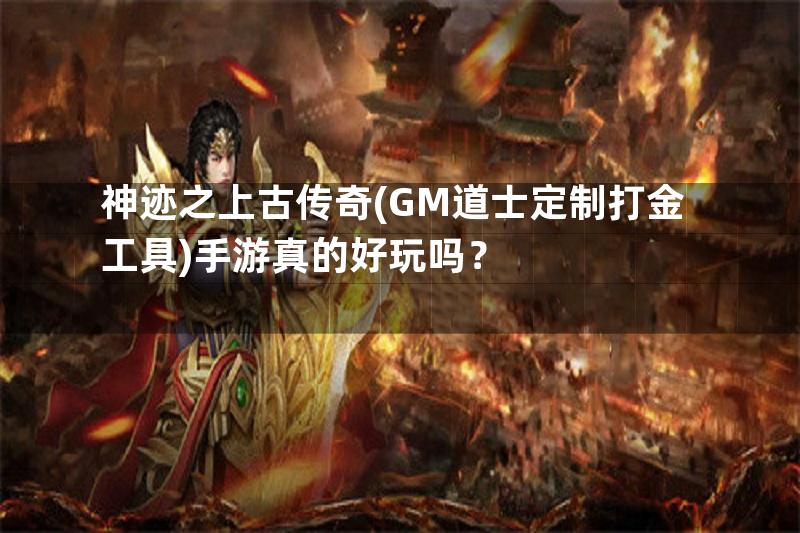 神迹之上古传奇(GM道士定制打金工具)手游真的好玩吗？