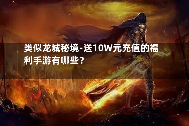 类似龙城秘境-送10W元充值的福利手游有哪些？